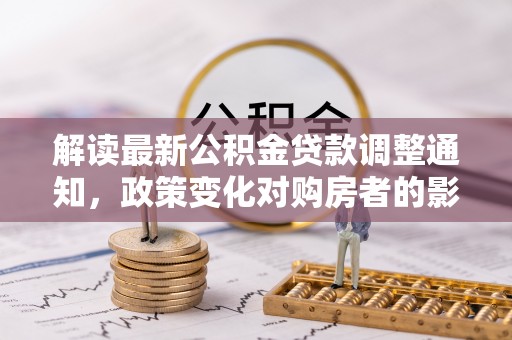 理县解读最新公积金贷款调整通知，政策变化对购房者的影响