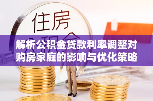 理县解析公积金贷款利率调整对购房家庭的影响与优化策略