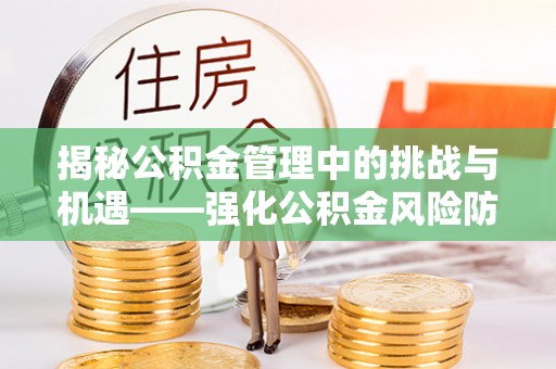 理县揭秘公积金管理中的挑战与机遇——强化公积金风险防控的多维策略