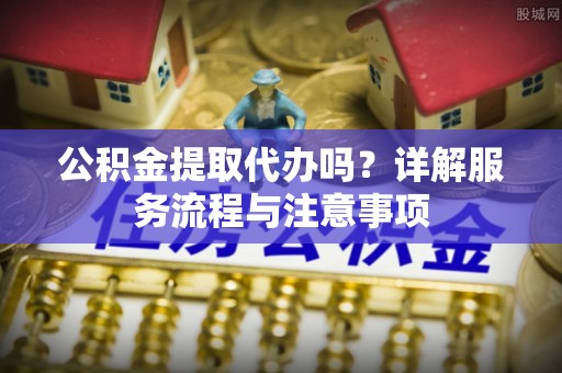 理县公积金提取代办吗？详解服务流程与注意事项