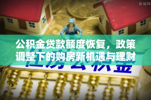 理县公积金贷款额度恢复，政策调整下的购房新机遇与理财规划