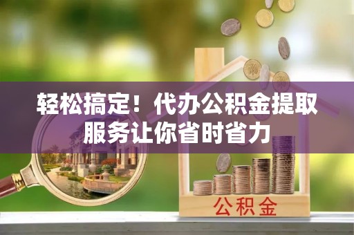 理县轻松搞定！代办公积金提取服务让你省时省力