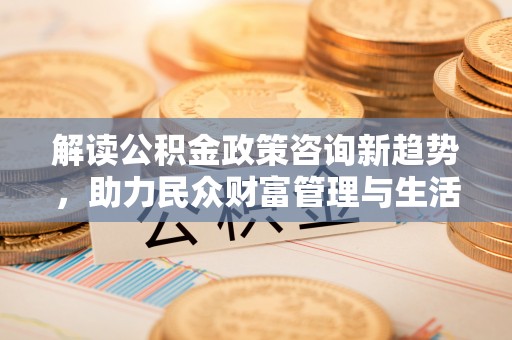 理县解读公积金政策咨询新趋势，助力民众财富管理与生活规划