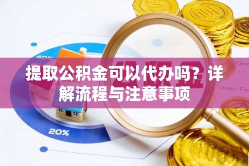 理县提取公积金可以代办吗？详解流程与注意事项