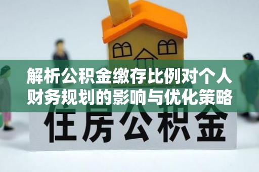 理县解析公积金缴存比例对个人财务规划的影响与优化策略