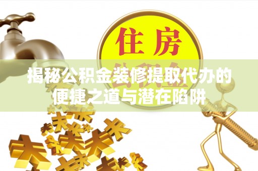 理县揭秘公积金装修提取代办的便捷之道与潜在陷阱