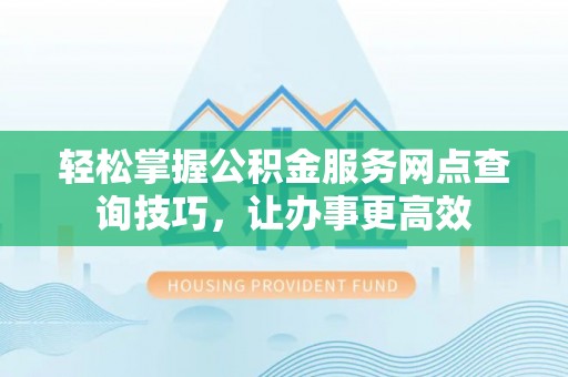 理县轻松掌握公积金服务网点查询技巧，让办事更高效