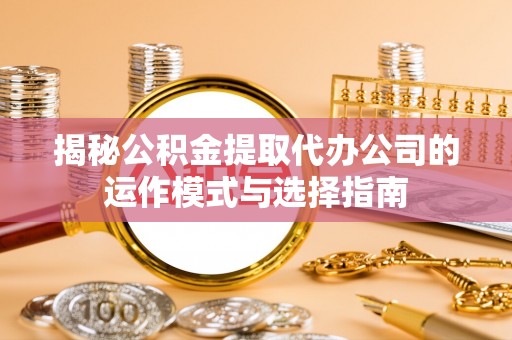 理县揭秘公积金提取代办公司的运作模式与选择指南