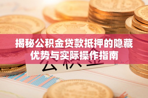 理县揭秘公积金贷款抵押的隐藏优势与实际操作指南