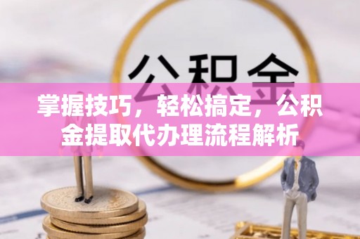 理县掌握技巧，轻松搞定，公积金提取代办理流程解析