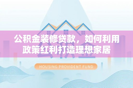 理县公积金装修贷款，如何利用政策红利打造理想家居