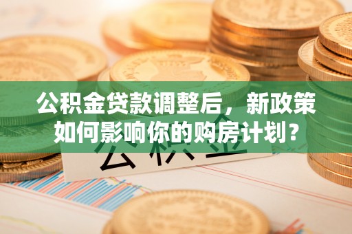 理县公积金贷款调整后，新政策如何影响你的购房计划？