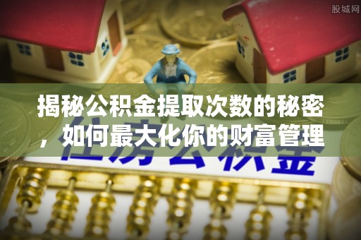 理县揭秘公积金提取次数的秘密，如何最大化你的财富管理