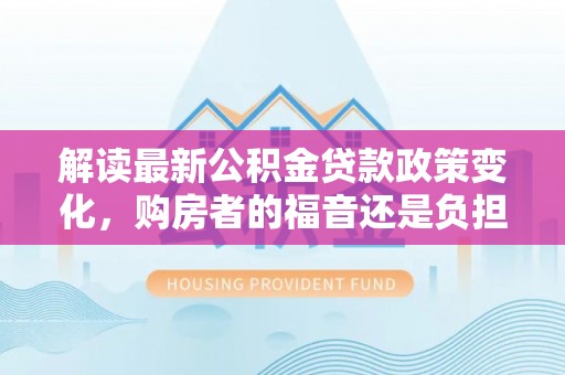 理县解读最新公积金贷款政策变化，购房者的福音还是负担？