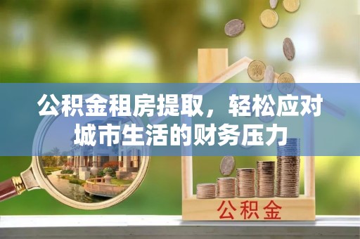 理县公积金租房提取，轻松应对城市生活的财务压力