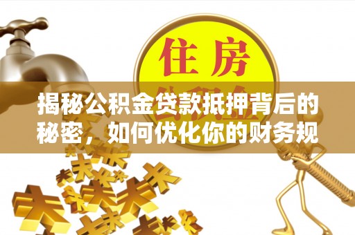 理县揭秘公积金贷款抵押背后的秘密，如何优化你的财务规划