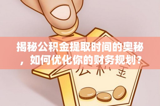 理县揭秘公积金提取时间的奥秘，如何优化你的财务规划？