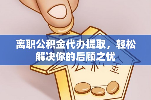 理县离职公积金代办提取，轻松解决你的后顾之忧