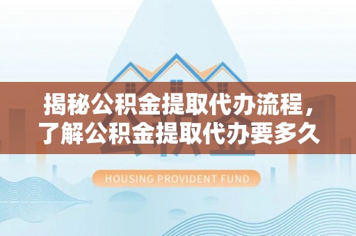 理县揭秘公积金提取代办流程，了解公积金提取代办要多久的关键因素
