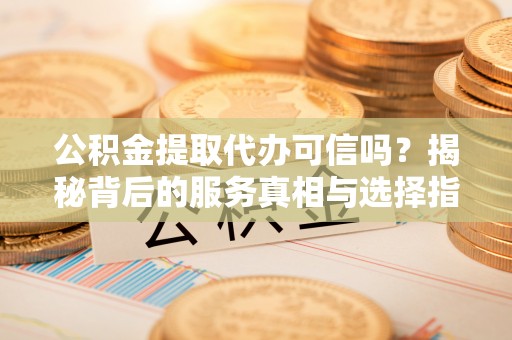 理县公积金提取代办可信吗？揭秘背后的服务真相与选择指南
