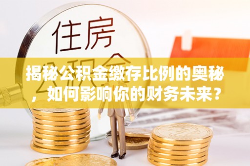 理县揭秘公积金缴存比例的奥秘，如何影响你的财务未来？
