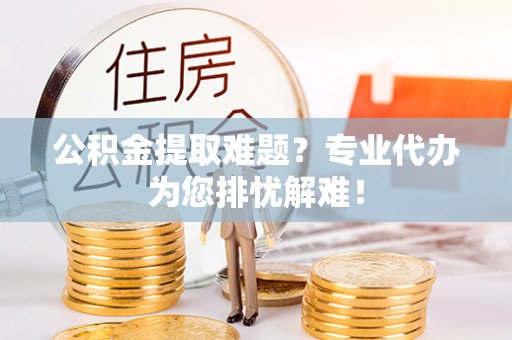 理县公积金提取难题？专业代办为您排忧解难！