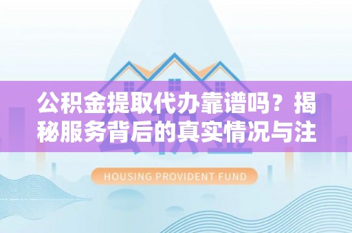 理县公积金提取代办靠谱吗？揭秘服务背后的真实情况与注意事项