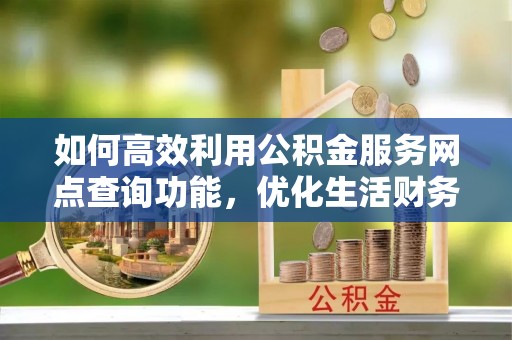 理县如何高效利用公积金服务网点查询功能，优化生活财务管理