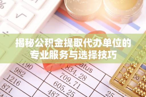 理县揭秘公积金提取代办单位的专业服务与选择技巧