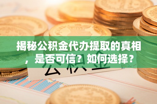 理县揭秘公积金代办提取的真相，是否可信？如何选择？