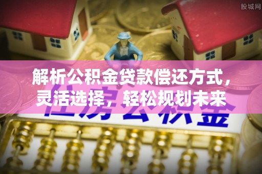 理县解析公积金贷款偿还方式，灵活选择，轻松规划未来