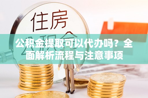 理县公积金提取可以代办吗？全面解析流程与注意事项