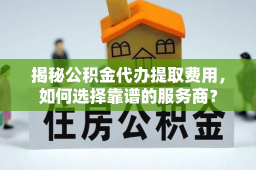 理县揭秘公积金代办提取费用，如何选择靠谱的服务商？