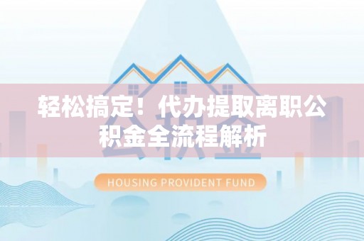 理县轻松搞定！代办提取离职公积金全流程解析