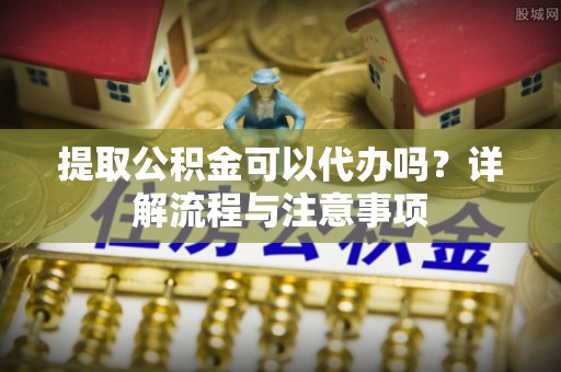 理县提取公积金可以代办吗？详解流程与注意事项