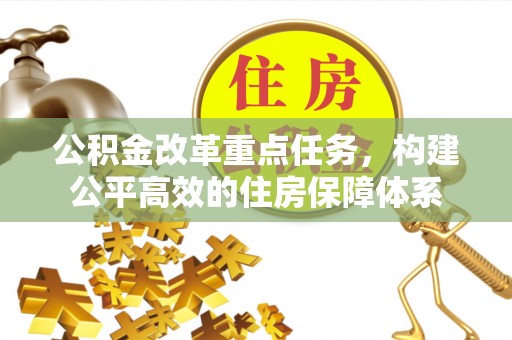 理县公积金改革重点任务，构建公平高效的住房保障体系