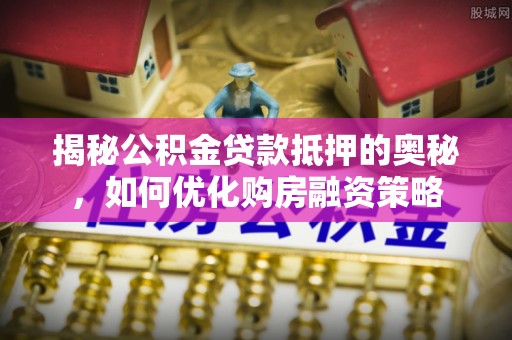 理县揭秘公积金贷款抵押的奥秘，如何优化购房融资策略