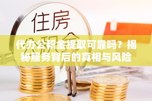 理县代办公积金提取可靠吗？揭秘服务背后的真相与风险