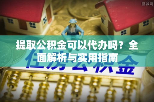 理县提取公积金可以代办吗？全面解析与实用指南