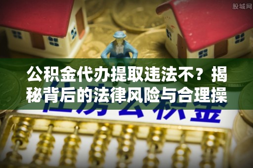 理县公积金代办提取违法不？揭秘背后的法律风险与合理操作