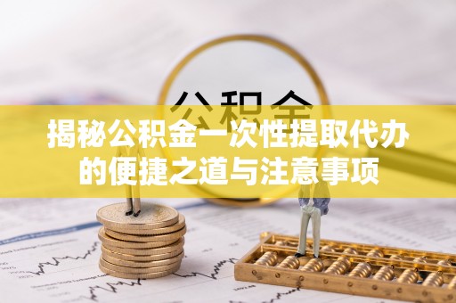 理县揭秘公积金一次性提取代办的便捷之道与注意事项