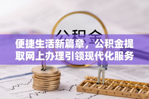 理县便捷生活新篇章，公积金提取网上办理引领现代化服务