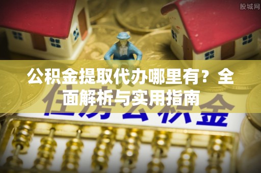 理县公积金提取代办哪里有？全面解析与实用指南