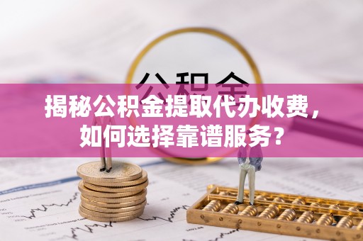 理县揭秘公积金提取代办收费，如何选择靠谱服务？