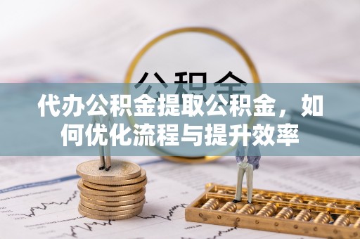 理县代办公积金提取公积金，如何优化流程与提升效率