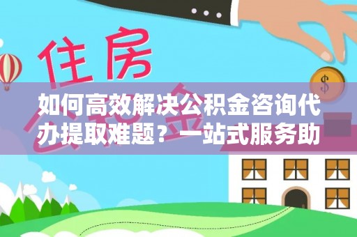 理县如何高效解决公积金咨询代办提取难题？一站式服务助您轻松搞定