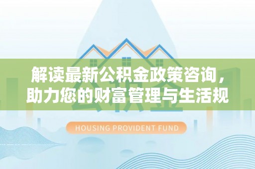 理县解读最新公积金政策咨询，助力您的财富管理与生活规划