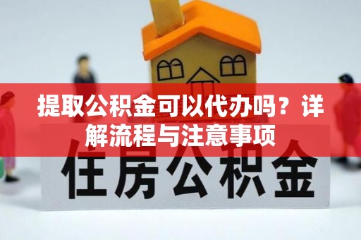 理县提取公积金可以代办吗？详解流程与注意事项
