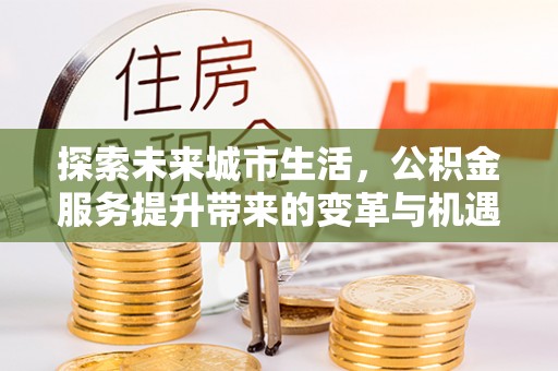 理县探索未来城市生活，公积金服务提升带来的变革与机遇