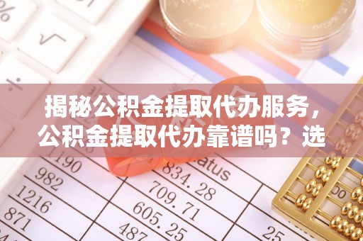 理县揭秘公积金提取代办服务，公积金提取代办靠谱吗？选择需谨慎